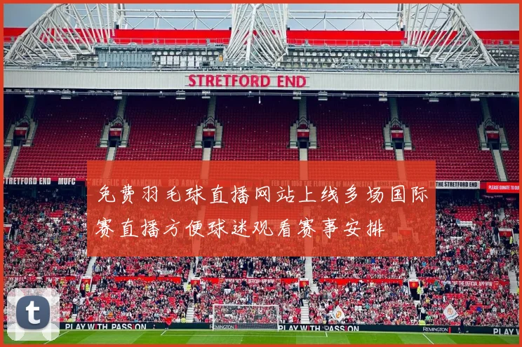 免费羽毛球直播网站上线多场国际赛直播方便球迷观看赛事安排