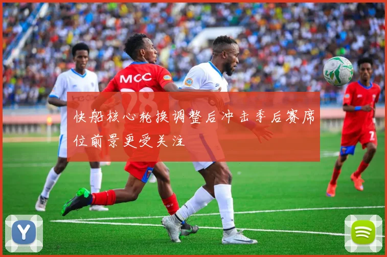 快船核心轮换调整后冲击季后赛席位前景更受关注