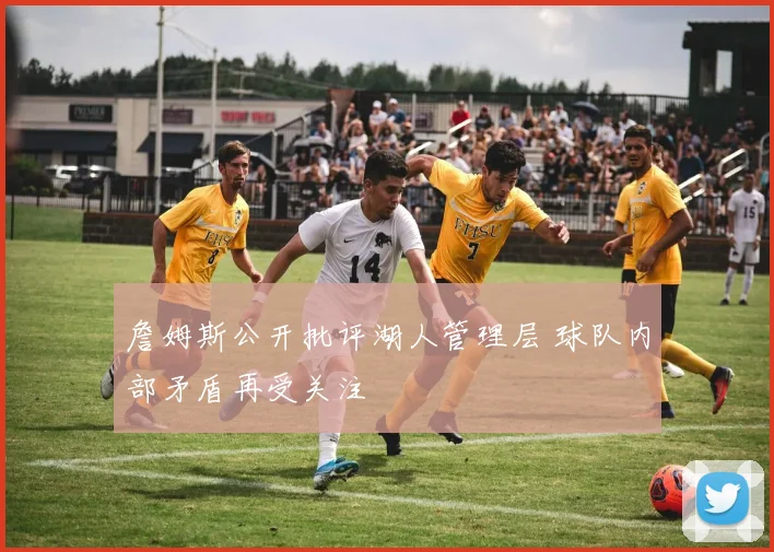 詹姆斯公开批评湖人管理层 球队内部矛盾再受关注
