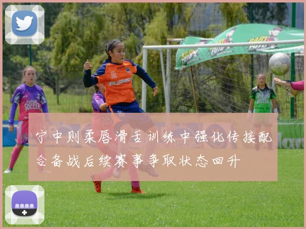 宁中则柔唇滑舌训练中强化传接配合备战后续赛事争取状态回升