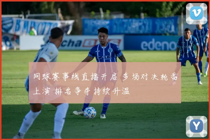 网球赛事线直播开启 多场对决轮番上演 排名争夺持续升温