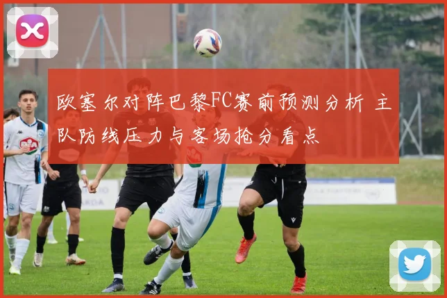欧塞尔对阵巴黎FC赛前预测分析 主队防线压力与客场抢分看点