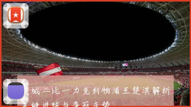 曼城二比一力克利物浦王楚淇解析关键进球与争冠走势