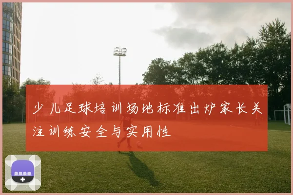 少儿足球培训场地标准出炉家长关注训练安全与实用性