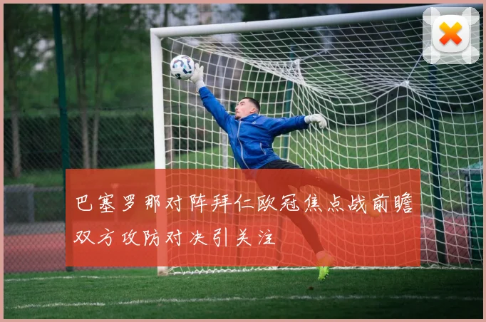 巴塞罗那对阵拜仁欧冠焦点战前瞻双方攻防对决引关注