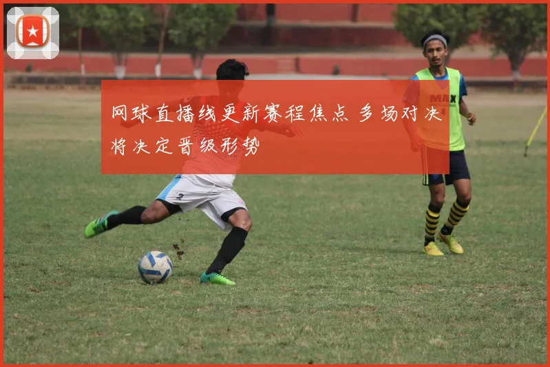 网球直播线更新赛程焦点 多场对决将决定晋级形势