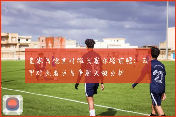 皇家马德里对维戈塞尔塔前瞻：西甲对决看点与争胜关键分析
