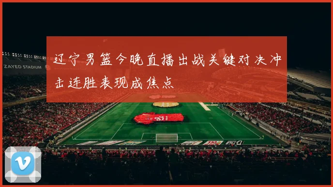 辽宁男篮今晚直播出战关键对决冲击连胜表现成焦点