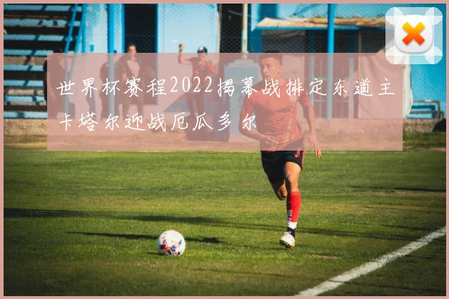 世界杯赛程2022揭幕战排定东道主卡塔尔迎战厄瓜多尔