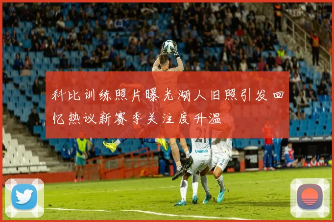 科比训练照片曝光湖人旧照引发回忆热议新赛季关注度升温
