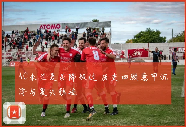 AC米兰是否降级过 历史回顾意甲沉浮与复兴轨迹