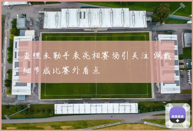 查理米勒手表亮相赛场引关注 佩戴细节成比赛外看点