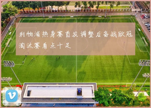 利物浦热身赛首发调整后备战欧冠淘汰赛看点十足