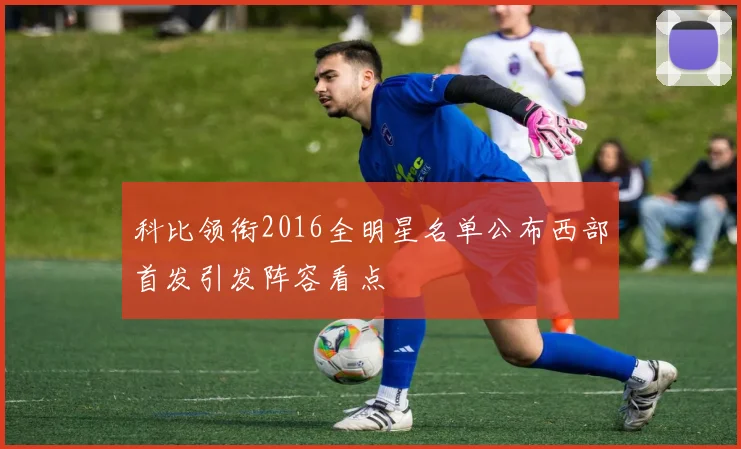 科比领衔2016全明星名单公布西部首发引发阵容看点